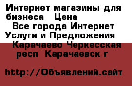 	Интернет магазины для бизнеса › Цена ­ 5000-10000 - Все города Интернет » Услуги и Предложения   . Карачаево-Черкесская респ.,Карачаевск г.